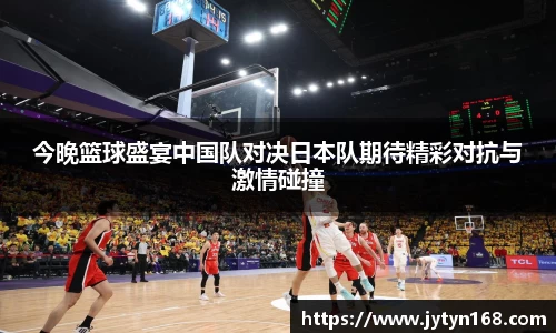 今晚篮球盛宴中国队对决日本队期待精彩对抗与激情碰撞
